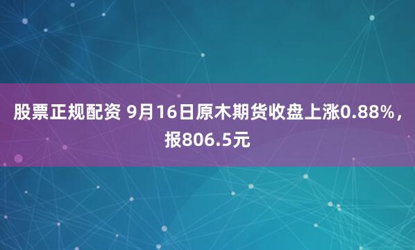 股票正规配资 9月16日原木期货收盘上涨0.88%，报806.5元