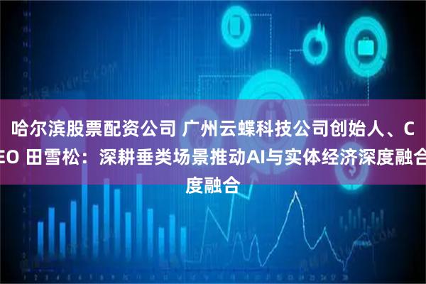 哈尔滨股票配资公司 广州云蝶科技公司创始人、CEO 田雪松：深耕垂类场景推动AI与实体经济深度融合
