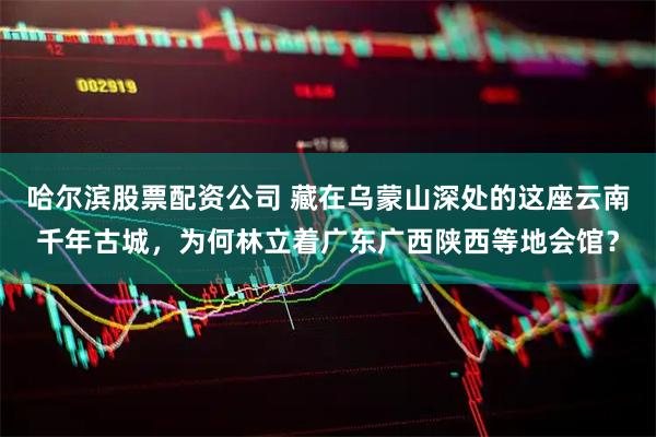 哈尔滨股票配资公司 藏在乌蒙山深处的这座云南千年古城，为何林立着广东广西陕西等地会馆？