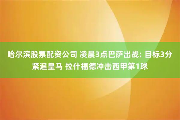 哈尔滨股票配资公司 凌晨3点巴萨出战: 目标3分紧追皇马 拉什福德冲击西甲第1球
