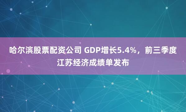 哈尔滨股票配资公司 GDP增长5.4%，前三季度江苏经济成绩单发布