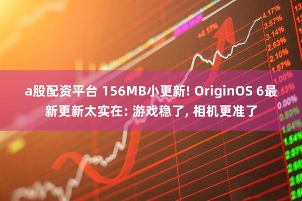 a股配资平台 156MB小更新! OriginOS 6最新更新太实在: 游戏稳了, 相机更准了