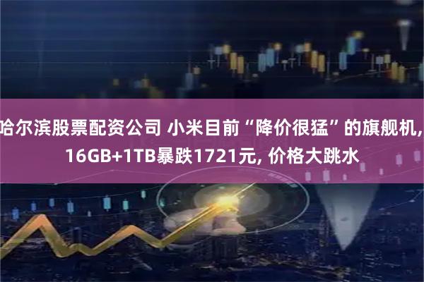 哈尔滨股票配资公司 小米目前“降价很猛”的旗舰机, 16GB+1TB暴跌1721元, 价格大跳水