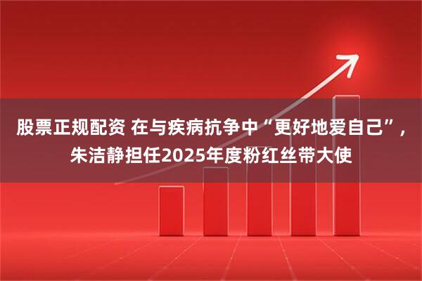 股票正规配资 在与疾病抗争中“更好地爱自己”，朱洁静担任2025年度粉红丝带大使