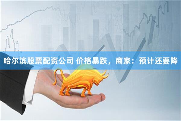 哈尔滨股票配资公司 价格暴跌，商家：预计还要降