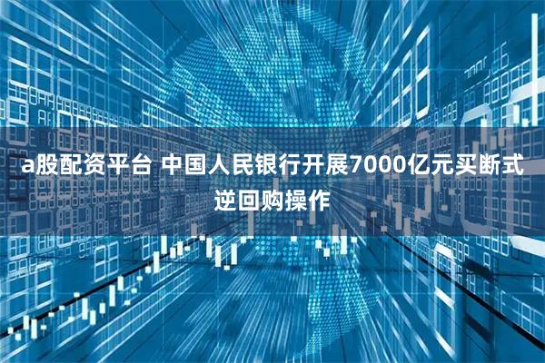 a股配资平台 中国人民银行开展7000亿元买断式逆回购操作