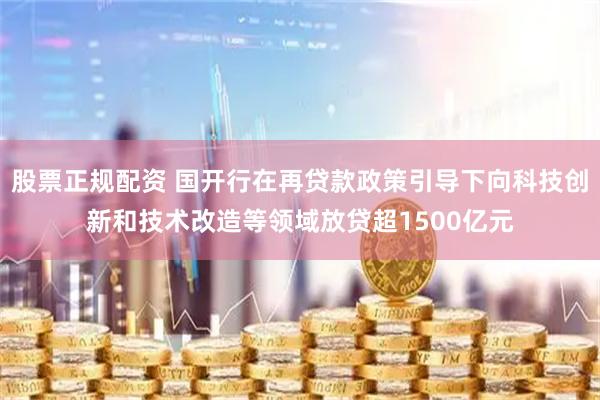 股票正规配资 国开行在再贷款政策引导下向科技创新和技术改造等领域放贷超1500亿元