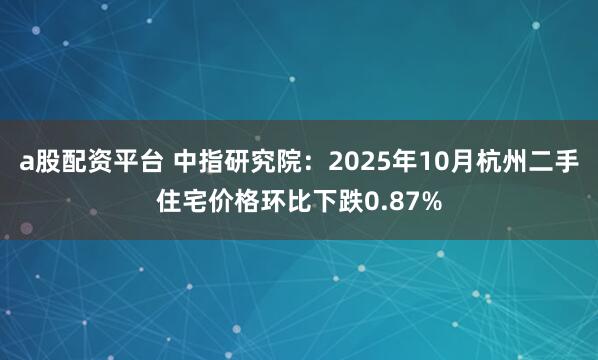 a股配资平台 中指研究院：2025年10月杭州二手住宅价格环比下跌0.87%