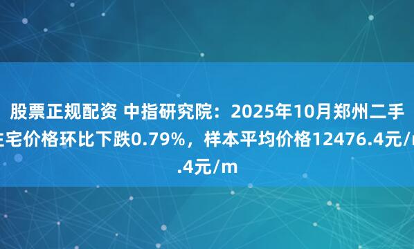 股票正规配资 中指研究院：2025年10月郑州二手住宅价格环比下跌0.79%，样本平均价格12476.4元/m