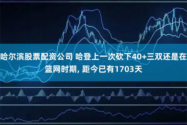 哈尔滨股票配资公司 哈登上一次砍下40+三双还是在篮网时期, 距今已有1703天