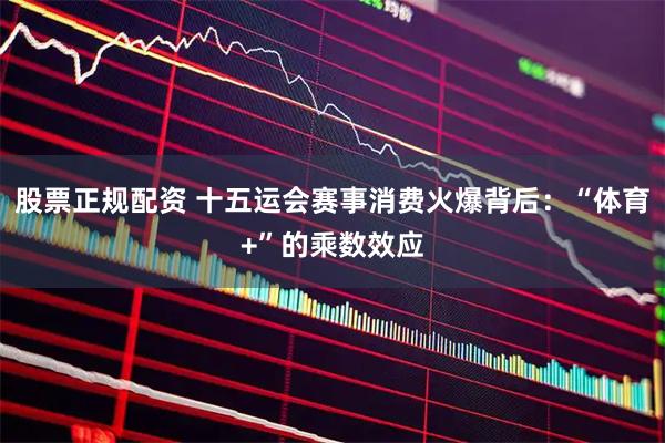 股票正规配资 十五运会赛事消费火爆背后：“体育+”的乘数效应