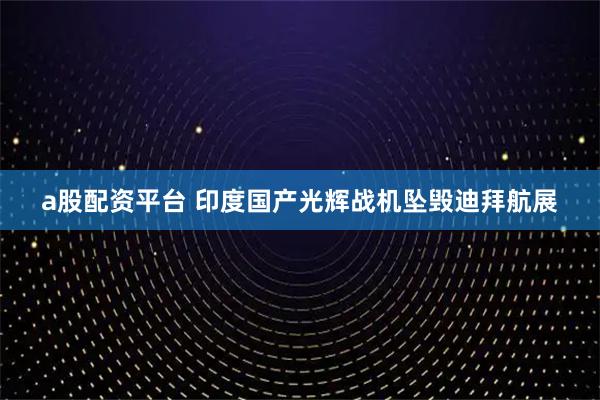 a股配资平台 印度国产光辉战机坠毁迪拜航展