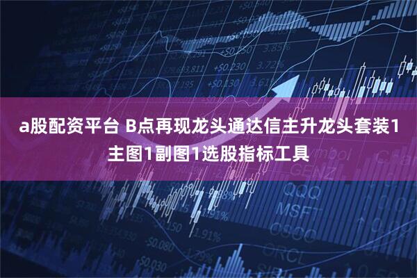 a股配资平台 B点再现龙头通达信主升龙头套装1主图1副图1选股指标工具