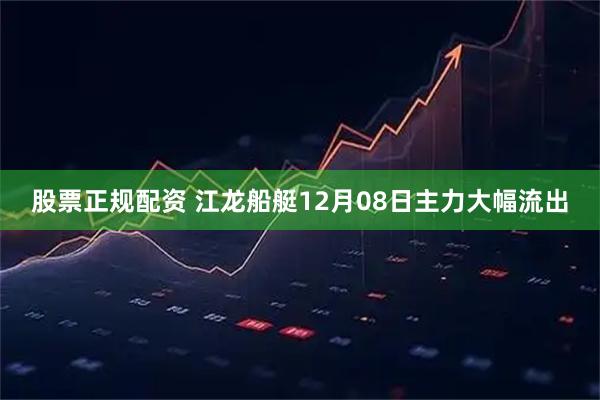股票正规配资 江龙船艇12月08日主力大幅流出