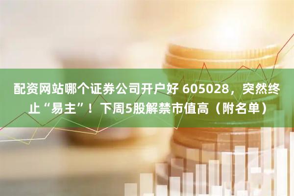 配资网站哪个证券公司开户好 605028，突然终止“易主”！下周5股解禁市值高（附名单）