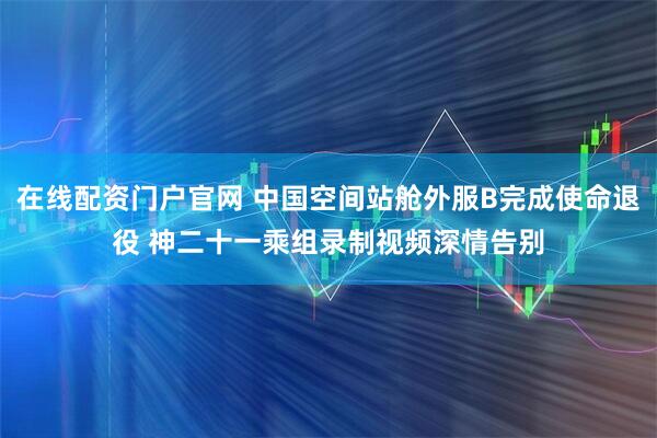 在线配资门户官网 中国空间站舱外服B完成使命退役 神二十一乘组录制视频深情告别