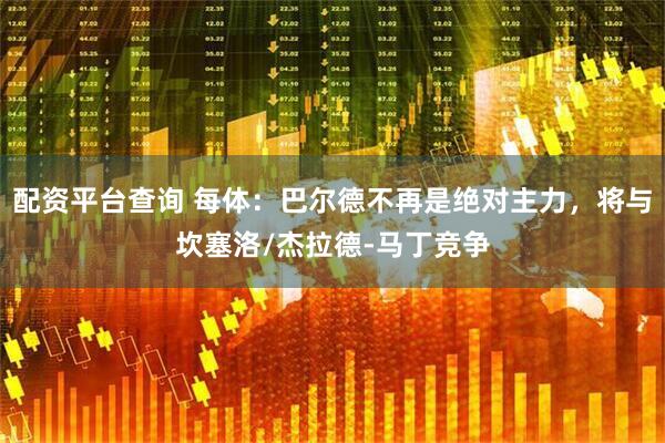 配资平台查询 每体：巴尔德不再是绝对主力，将与坎塞洛/杰拉德-马丁竞争