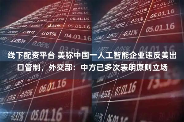 线下配资平台 美称中国一人工智能企业违反美出口管制，外交部：中方已多次表明原则立场