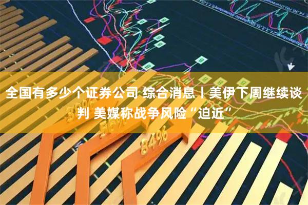 全国有多少个证券公司 综合消息丨美伊下周继续谈判 美媒称战争风险“迫近”