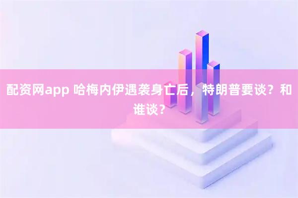 配资网app 哈梅内伊遇袭身亡后，特朗普要谈？和谁谈？