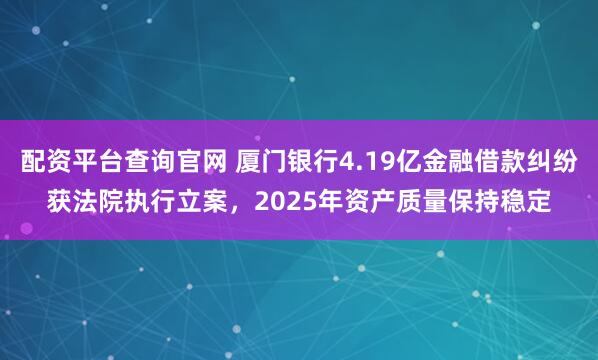 配资平台查询官网 厦门银行4.19亿金融借款纠纷获法院执行立案，2025年资产质量保持稳定