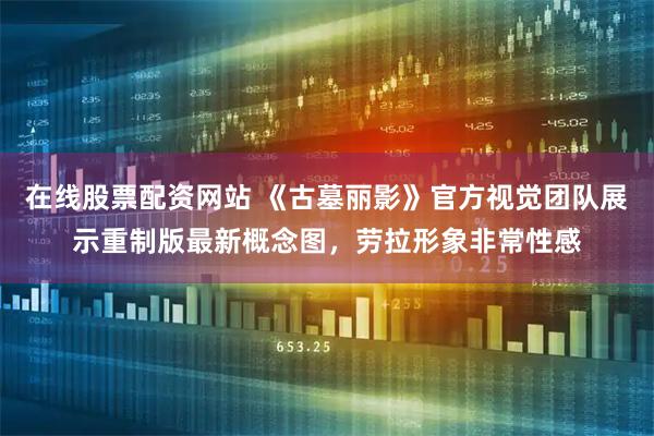 在线股票配资网站 《古墓丽影》官方视觉团队展示重制版最新概念图，劳拉形象非常性感