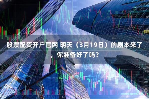 股票配资开户官网 明天（3月19日）的剧本来了，你准备好了吗？