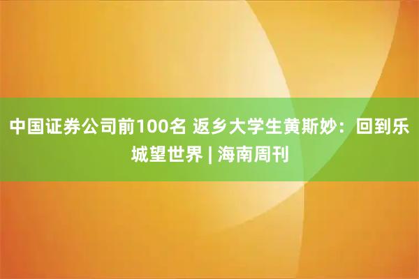 中国证券公司前100名 返乡大学生黄斯妙：回到乐城望世界 | 海南周刊