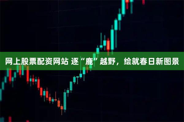 网上股票配资网站 逐“鹿”越野，绘就春日新图景