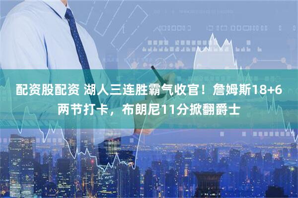 配资股配资 湖人三连胜霸气收官！詹姆斯18+6两节打卡，布朗尼11分掀翻爵士